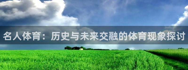 z66体育是怎么回事：名人体育：历史与未来交融的体育现象探讨