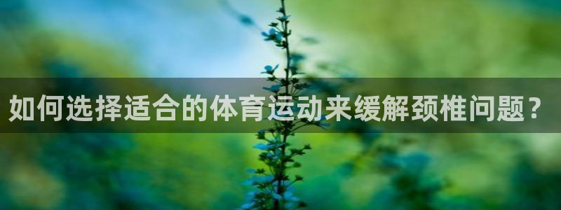 z66体育网站是正规的吗：如何选择适合的体育运动来缓解颈椎问题？