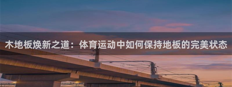 z66体育app下载：木地板焕新之道：体育运动中如何保持地板的完美状态