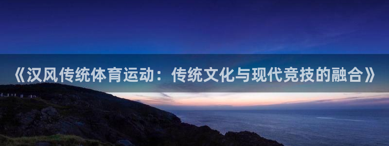 z66体育平台是正规的吗：《汉风传统体育运动：传统文化与现代竞技的融合》
