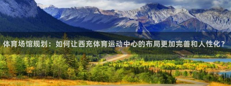 Z66体育APP最新版：体育场馆规划：如何让西充体育运动中心的布局更加完善和人性化？