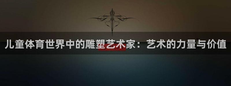 Z66体育APP最新版：儿童体育世界中的雕塑艺术家：艺术的力量与价值